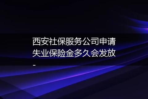 西安社保服务公司申请失业保险金多久会发放-