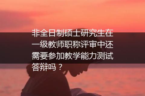 非全日制硕士研究生在一级教师职称评审中还需要参加教学能力测试答辩吗？