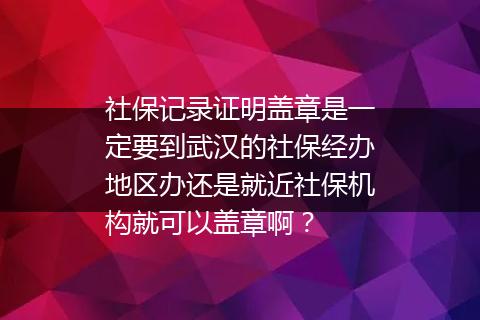 社保记录证明盖章是一定要到武汉的社保经办地区办还是就近社保机构就可以盖章啊？