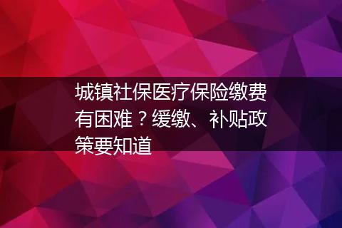 城镇社保医疗保险缴费有困难？缓缴、补贴政策要知道