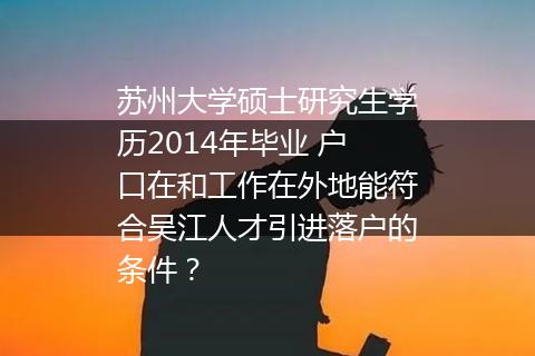 苏州大学硕士研究生学历2014年毕业 户口在和工作在外地能符合吴江人才引进落户的条件？