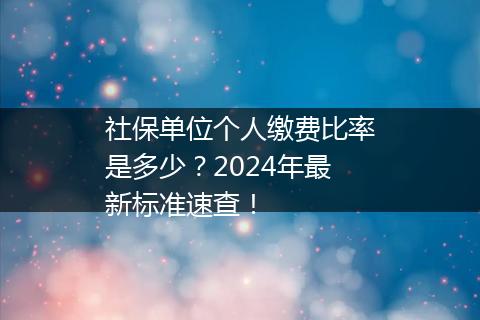 社保单位个人缴费比率是多少？2024年最新标准速查！