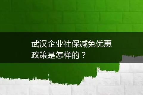 武汉企业社保减免优惠政策是怎样的？