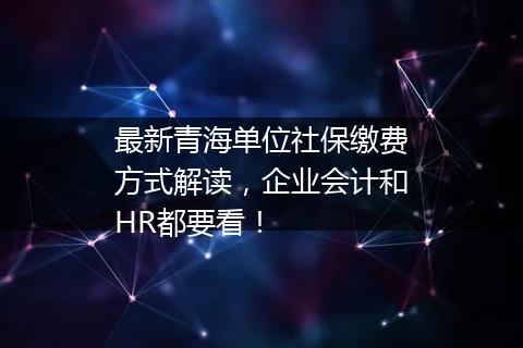 最新青海单位社保缴费方式解读，企业会计和HR都要看！