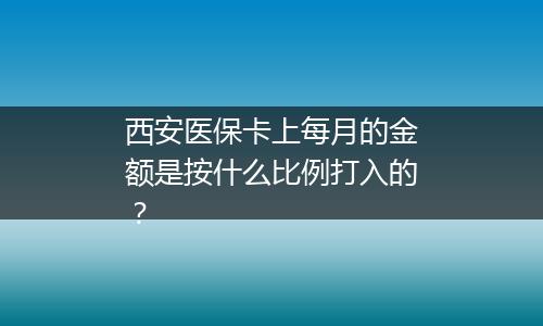 西安医保卡上每月的金额是按什么比例打入的？