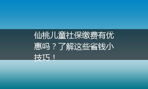 仙桃儿童社保缴费有优惠吗？了解这些省钱小技巧！