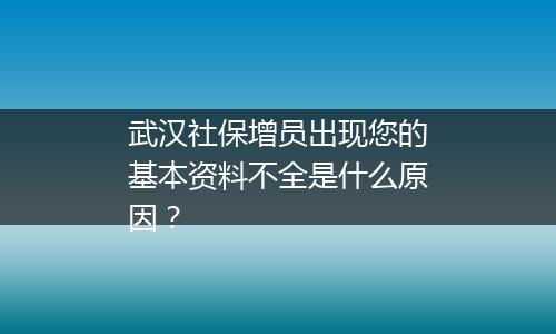武汉社保增员出现您的基本资料不全是什么原因？