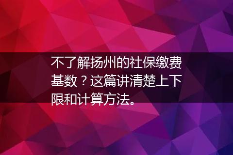 不了解扬州的社保缴费基数？这篇讲清楚上下限和计算方法。