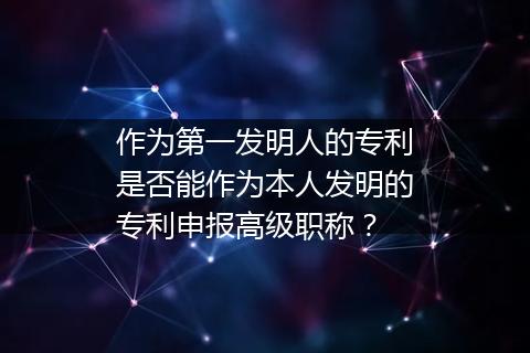 作为第一发明人的专利是否能作为本人发明的专利申报高级职称？