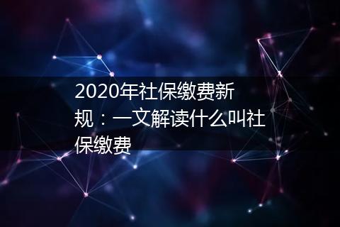 2020年社保缴费新规：一文解读什么叫社保缴费
