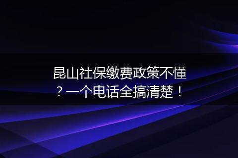 昆山社保缴费政策不懂？一个电话全搞清楚！