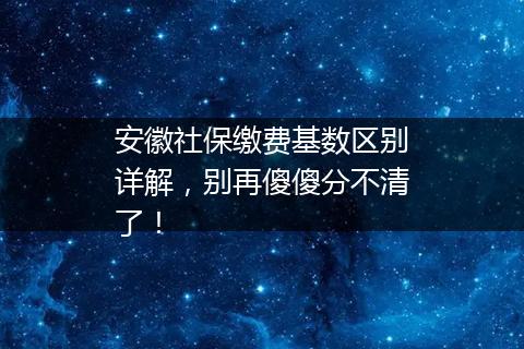 安徽社保缴费基数区别详解，别再傻傻分不清了！