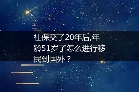 社保交了20年后,年龄51岁了怎么进行移民到国外？
