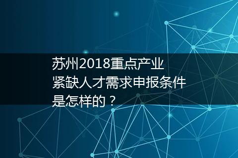 苏州2018重点产业紧缺人才需求申报条件是怎样的？