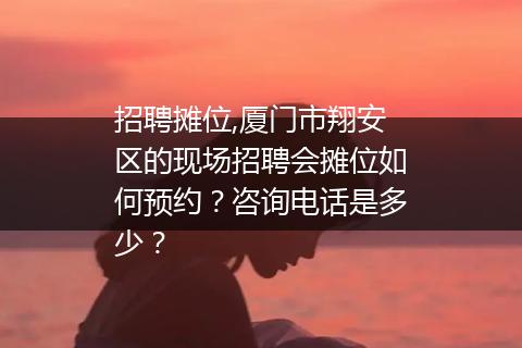 招聘摊位,厦门市翔安区的现场招聘会摊位如何预约？咨询电话是多少？