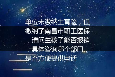 单位未缴纳生育险，但缴纳了南昌市职工医保，请问生孩子能否报销，具体咨询哪个部门，是否方便提供电话