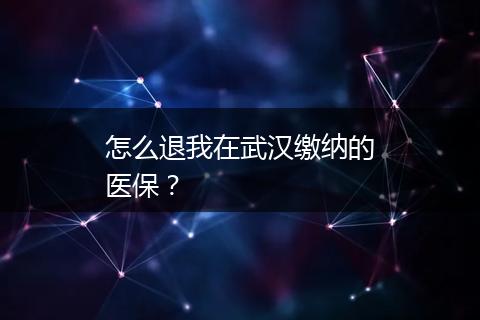 怎么退我在武汉缴纳的医保？