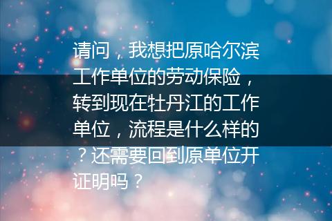 请问，我想把原哈尔滨工作单位的劳动保险，转到现在牡丹江的工作单位，流程是什么样的？还需要回到原单位开证明吗？