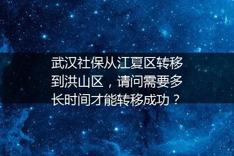 武汉社保从江夏区转移到洪山区，请问需要多长时间才能转移成功？