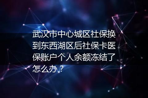 武汉市中心城区社保换到东西湖区后社保卡医保账户个人余额冻结了怎么办？