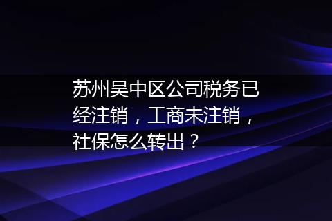 苏州吴中区公司税务已经注销，工商未注销，社保怎么转出？