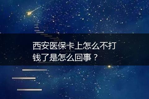 西安医保卡上怎么不打钱了是怎么回事？