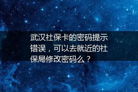 武汉社保卡的密码提示错误，可以去就近的社保局修改密码么？