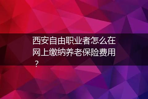 西安自由职业者怎么在网上缴纳养老保险费用？