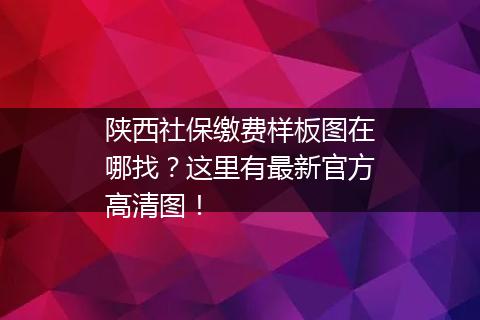 陕西社保缴费样板图在哪找？这里有最新官方高清图！