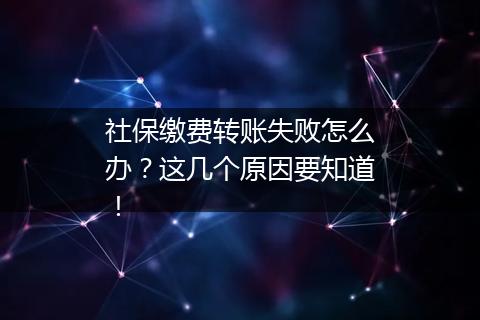 社保缴费转账失败怎么办？这几个原因要知道！