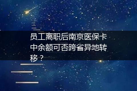 员工离职后南京医保卡中余额可否跨省异地转移？