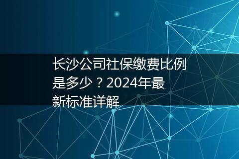 长沙公司社保缴费比例是多少？2024年最新标准详解