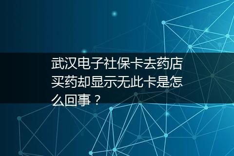 武汉电子社保卡去药店买药却显示无此卡是怎么回事？