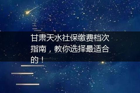 甘肃天水社保缴费档次指南，教你选择最适合的！