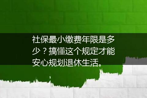 社保最小缴费年限是多少？搞懂这个规定才能安心规划退休生活。