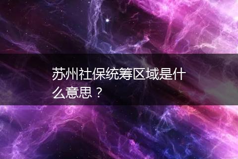 苏州社保统筹区域是什么意思？