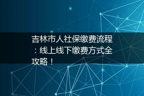 吉林市人社保缴费流程：线上线下缴费方式全攻略！