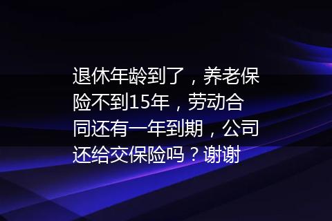 退休年龄到了，养老保险不到15年，劳动合同还有一年到期，公司还给交保险吗？谢谢