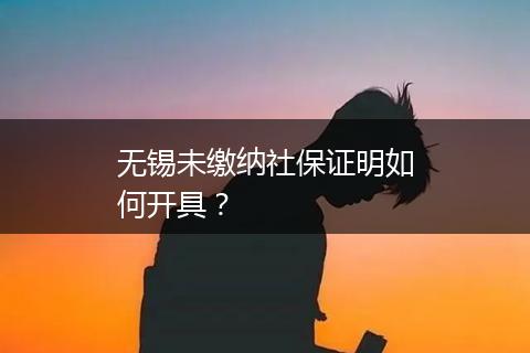 无锡未缴纳社保证明如何开具？