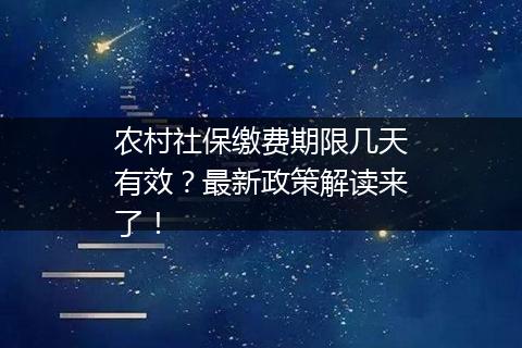 农村社保缴费期限几天有效？最新政策解读来了！