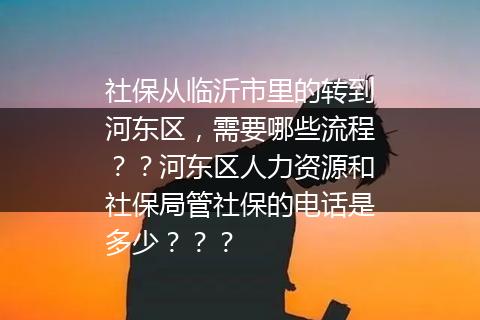 社保从临沂市里的转到河东区，需要哪些流程？？河东区人力资源和社保局管社保的电话是多少？？？