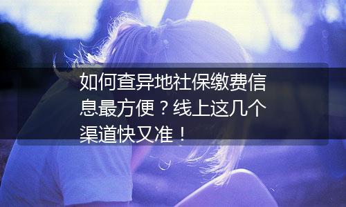如何查异地社保缴费信息最方便？线上这几个渠道快又准！