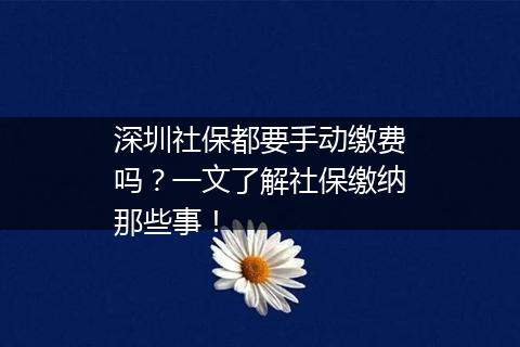 深圳社保都要手动缴费吗？一文了解社保缴纳那些事！