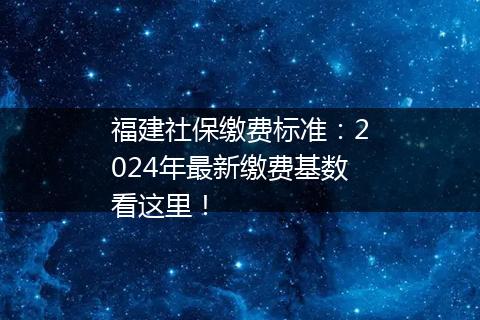福建社保缴费标准：2024年最新缴费基数看这里！