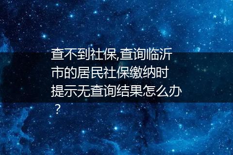 查不到社保,查询临沂市的居民社保缴纳时 提示无查询结果怎么办？