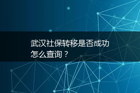 武汉社保转移是否成功怎么查询？