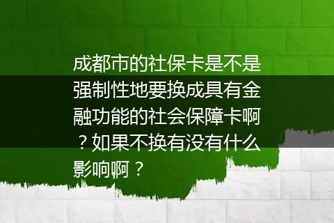 成都市的社保卡是不是强制性地要换成具有金融功能的社会保障卡啊？如果不换有没有什么影响啊？