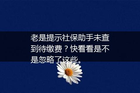 老是提示社保助手未查到待缴费？快看看是不是忽略了这些。
