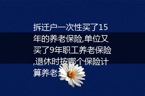 拆迁户一次性买了15年的养老保险,单位又买了9年职工养老保险,退休时按哪个保险计算养老金？