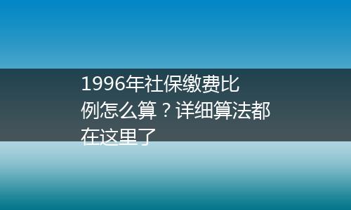 1996年社保缴费比例怎么算？详细算法都在这里了